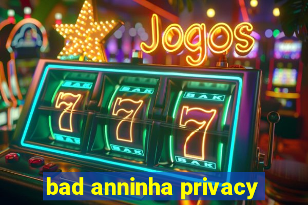 bad anninha privacy